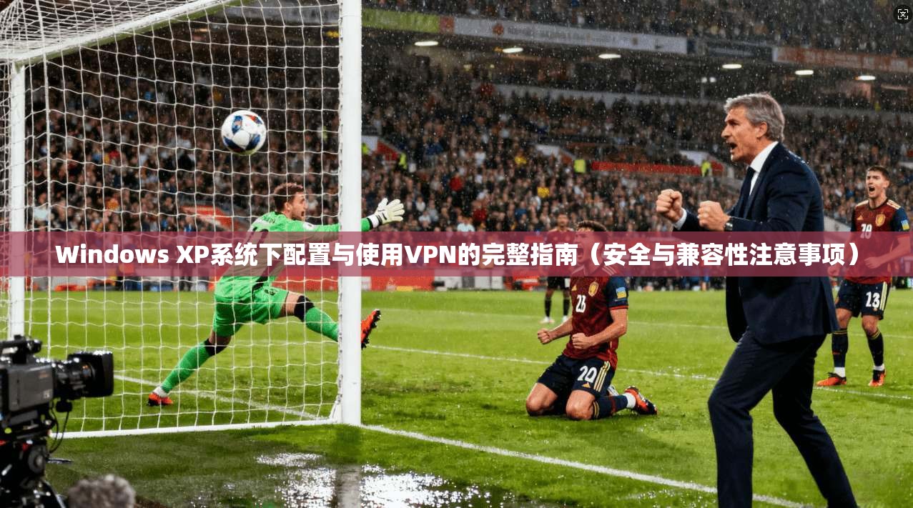Windows XP系统下配置与使用VPN的完整指南（安全与兼容性注意事项）