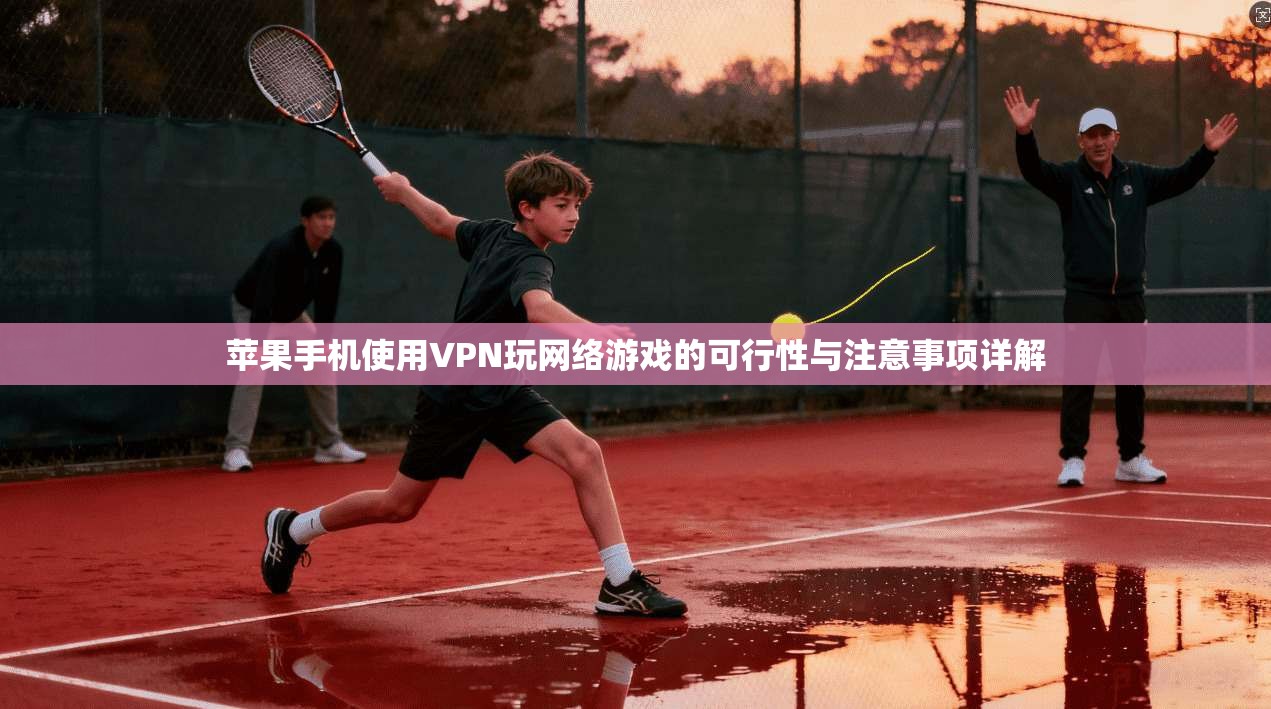 苹果手机使用VPN玩网络游戏的可行性与注意事项详解
