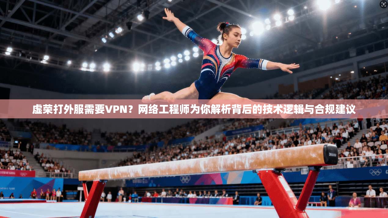 虚荣打外服需要VPN？网络工程师为你解析背后的技术逻辑与合规建议
