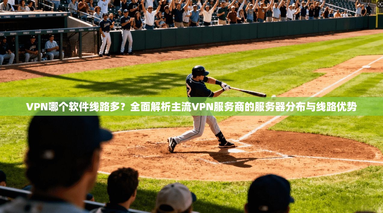 VPN哪个软件线路多？全面解析主流VPN服务商的服务器分布与线路优势