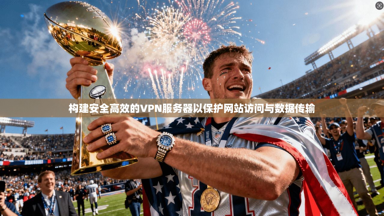 构建安全高效的VPN服务器以保护网站访问与数据传输