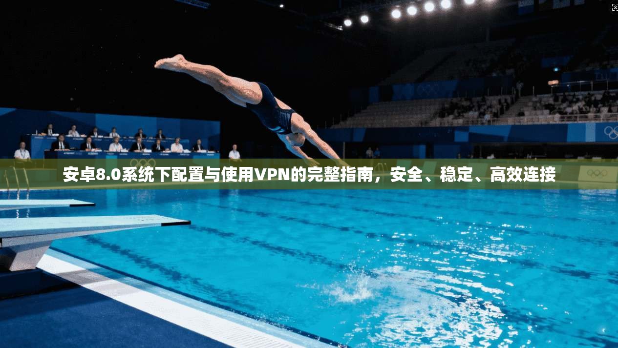 安卓8.0系统下配置与使用VPN的完整指南，安全、稳定、高效连接