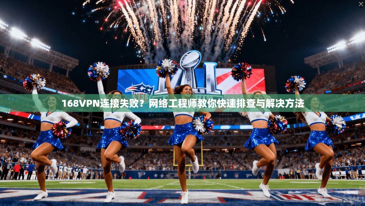 168VPN连接失败？网络工程师教你快速排查与解决方法