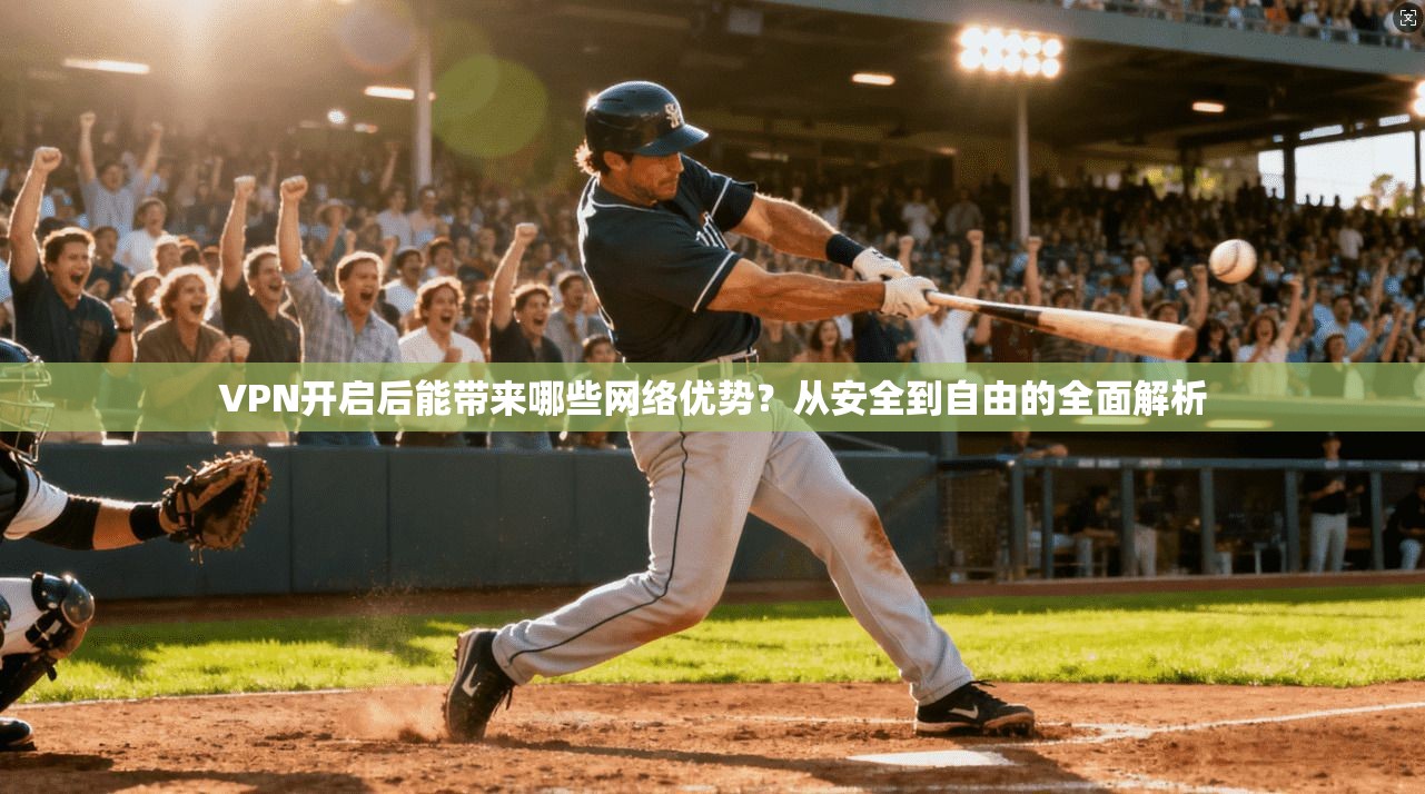 VPN开启后能带来哪些网络优势？从安全到自由的全面解析