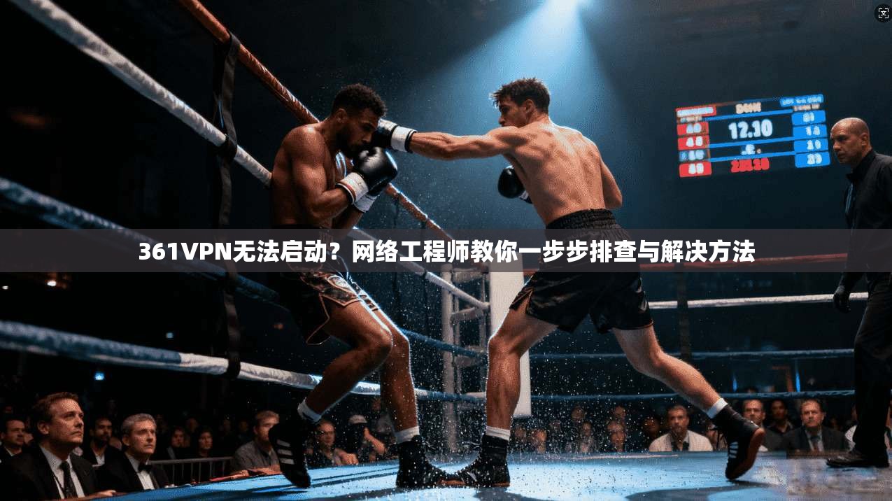 361VPN无法启动？网络工程师教你一步步排查与解决方法