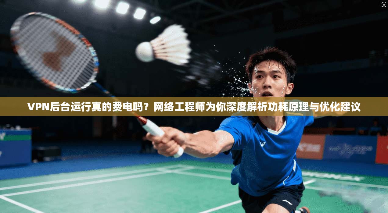 VPN后台运行真的费电吗？网络工程师为你深度解析功耗原理与优化建议