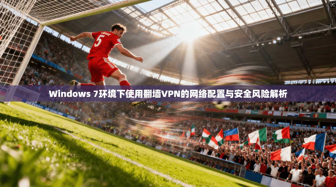 Windows 7环境下使用翻墙VPN的网络配置与安全风险解析
