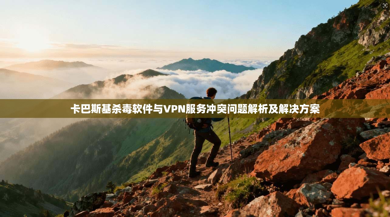 卡巴斯基杀毒软件与VPN服务冲突问题解析及解决方案