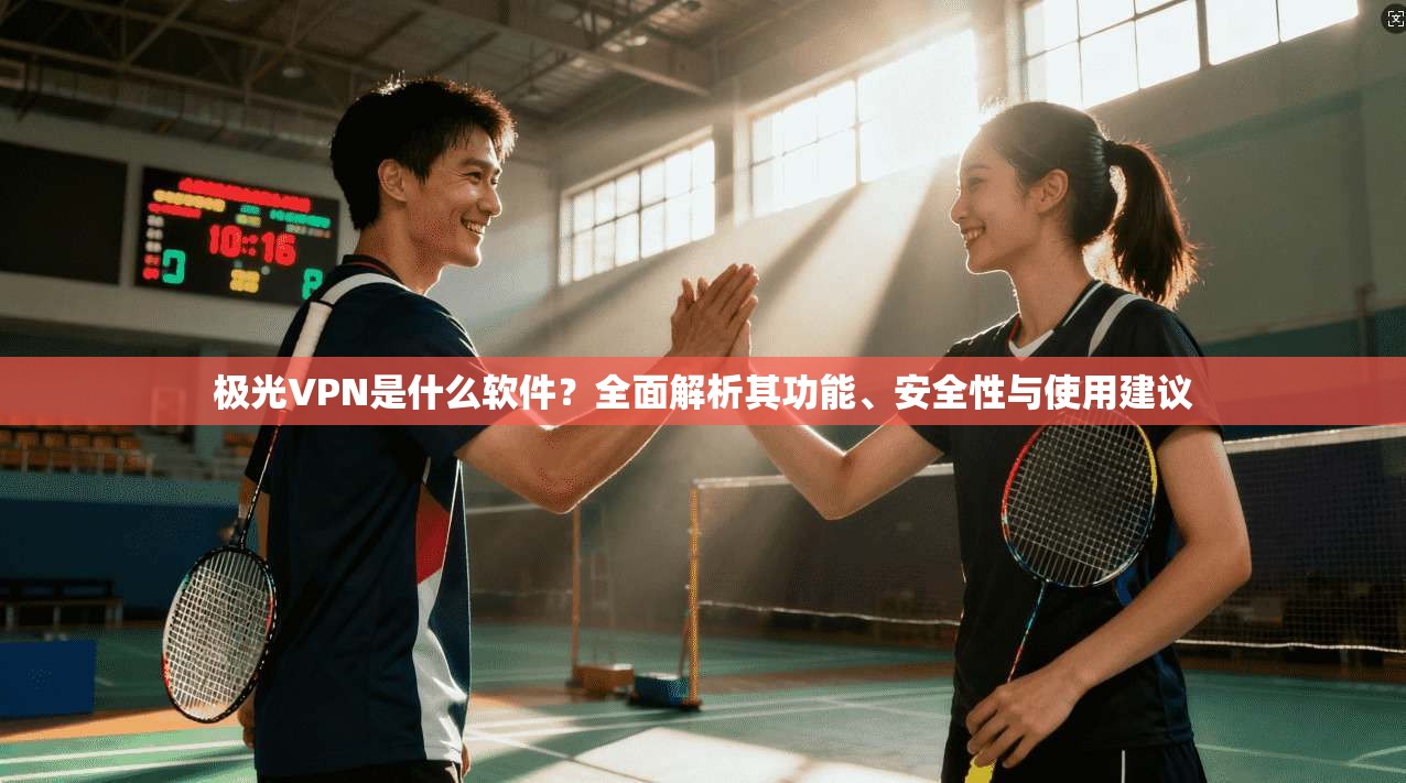极光VPN是什么软件？全面解析其功能、安全性与使用建议