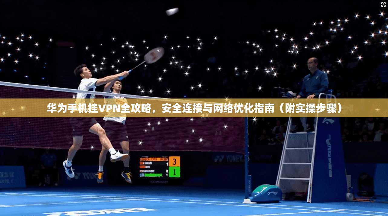 华为手机挂VPN全攻略，安全连接与网络优化指南（附实操步骤）