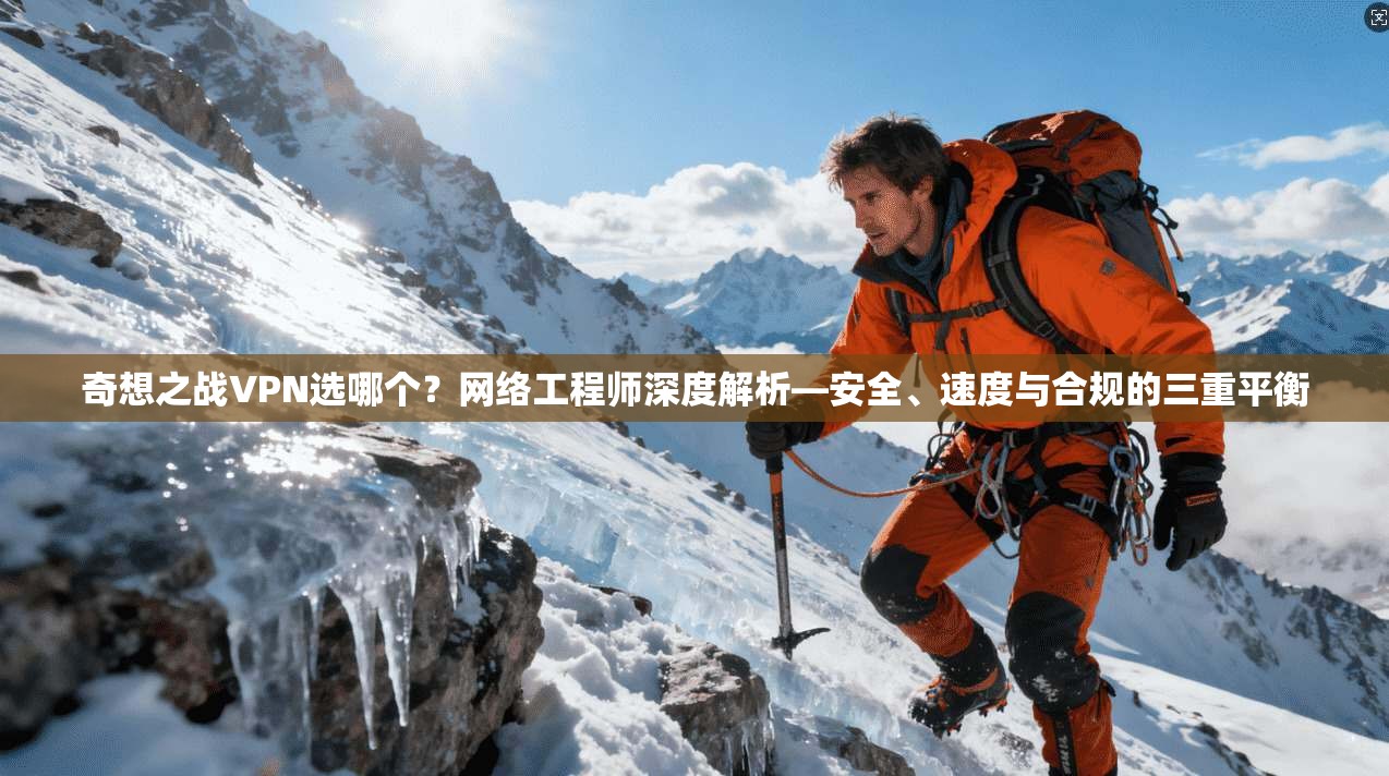 奇想之战VPN选哪个？网络工程师深度解析—安全、速度与合规的三重平衡