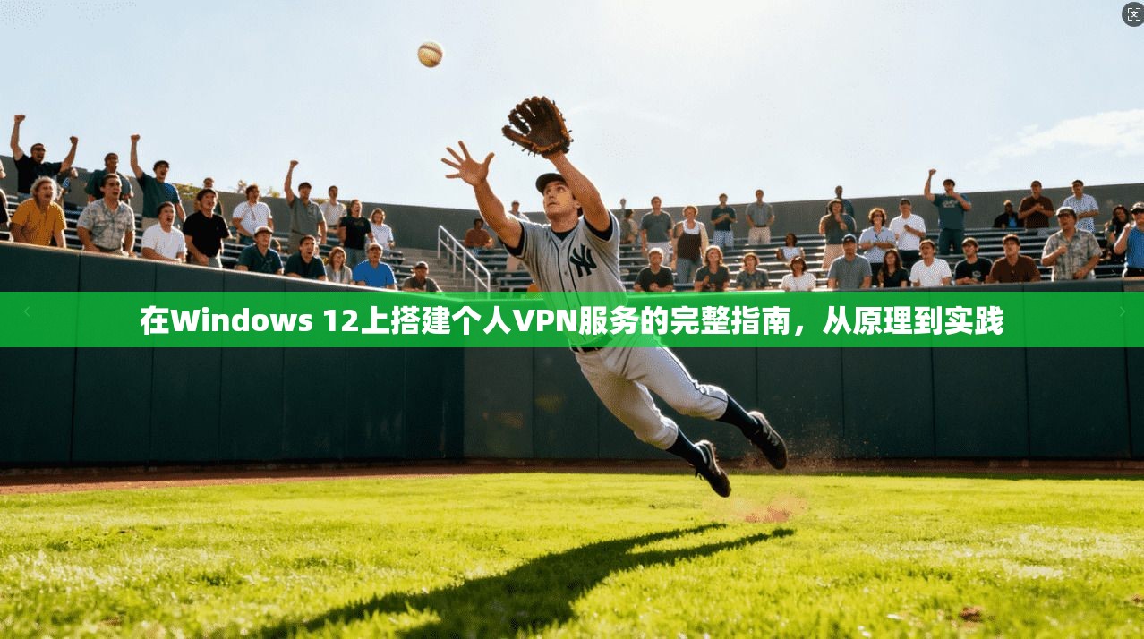 在Windows 12上搭建个人VPN服务的完整指南，从原理到实践