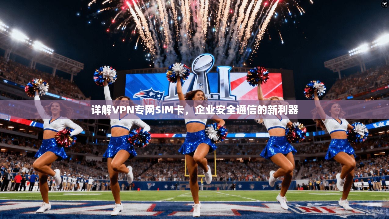 详解VPN专网SIM卡，企业安全通信的新利器