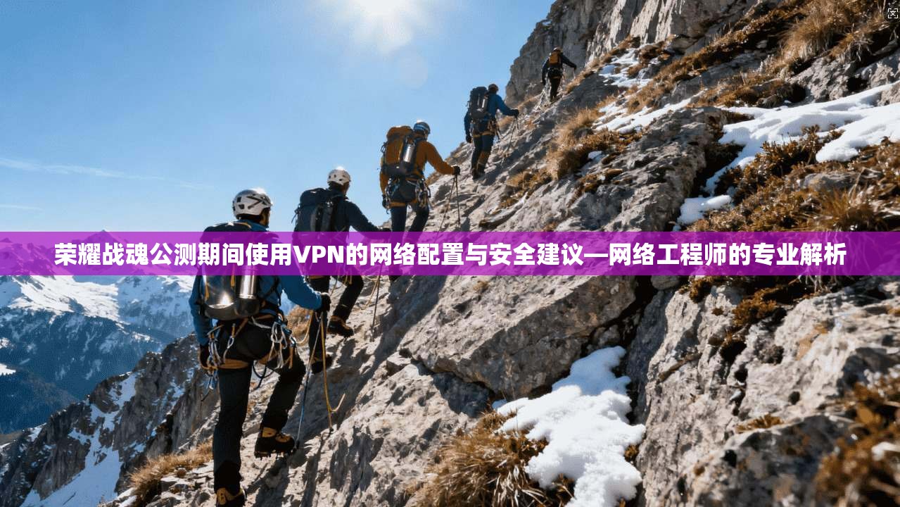 荣耀战魂公测期间使用VPN的网络配置与安全建议—网络工程师的专业解析
