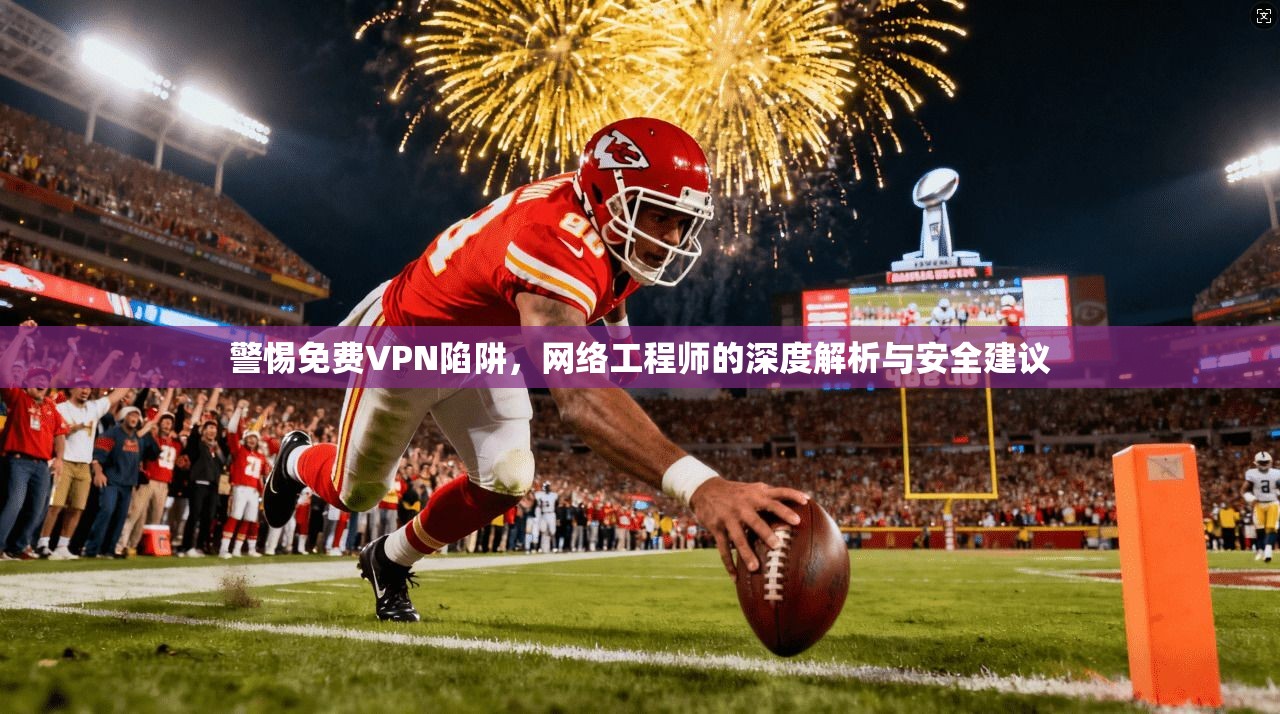 警惕免费VPN陷阱，网络工程师的深度解析与安全建议