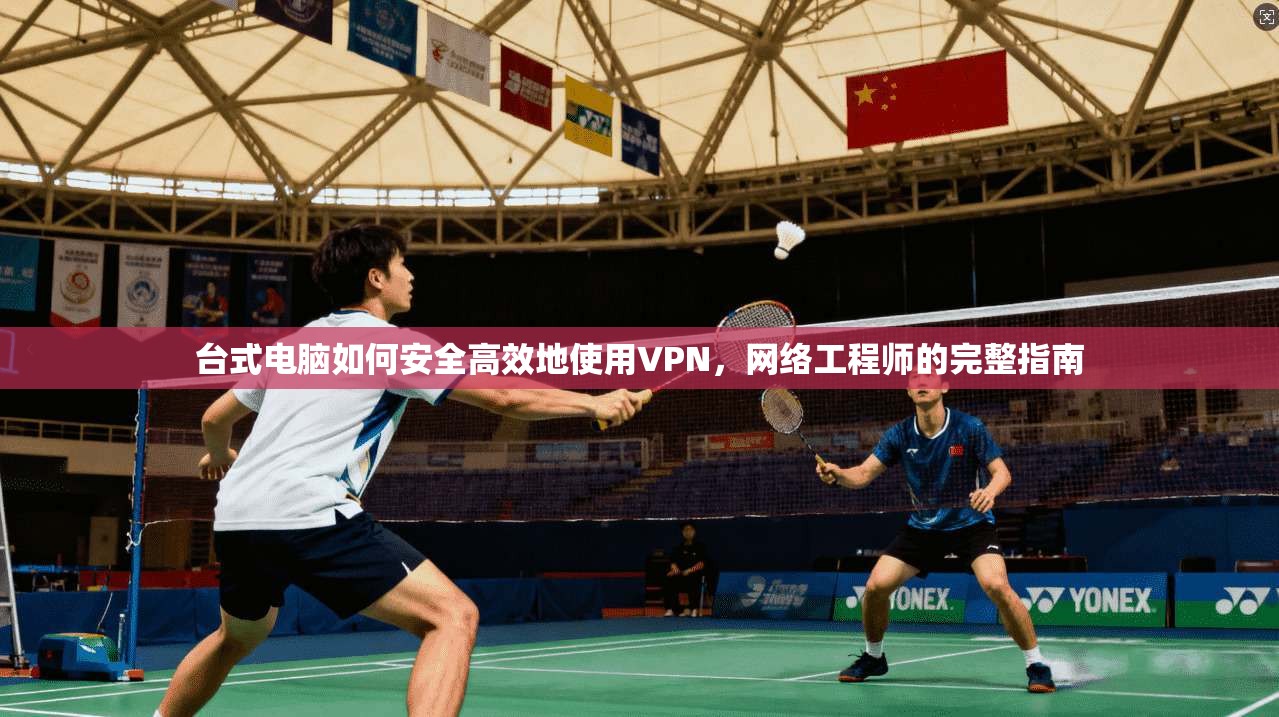 台式电脑如何安全高效地使用VPN，网络工程师的完整指南