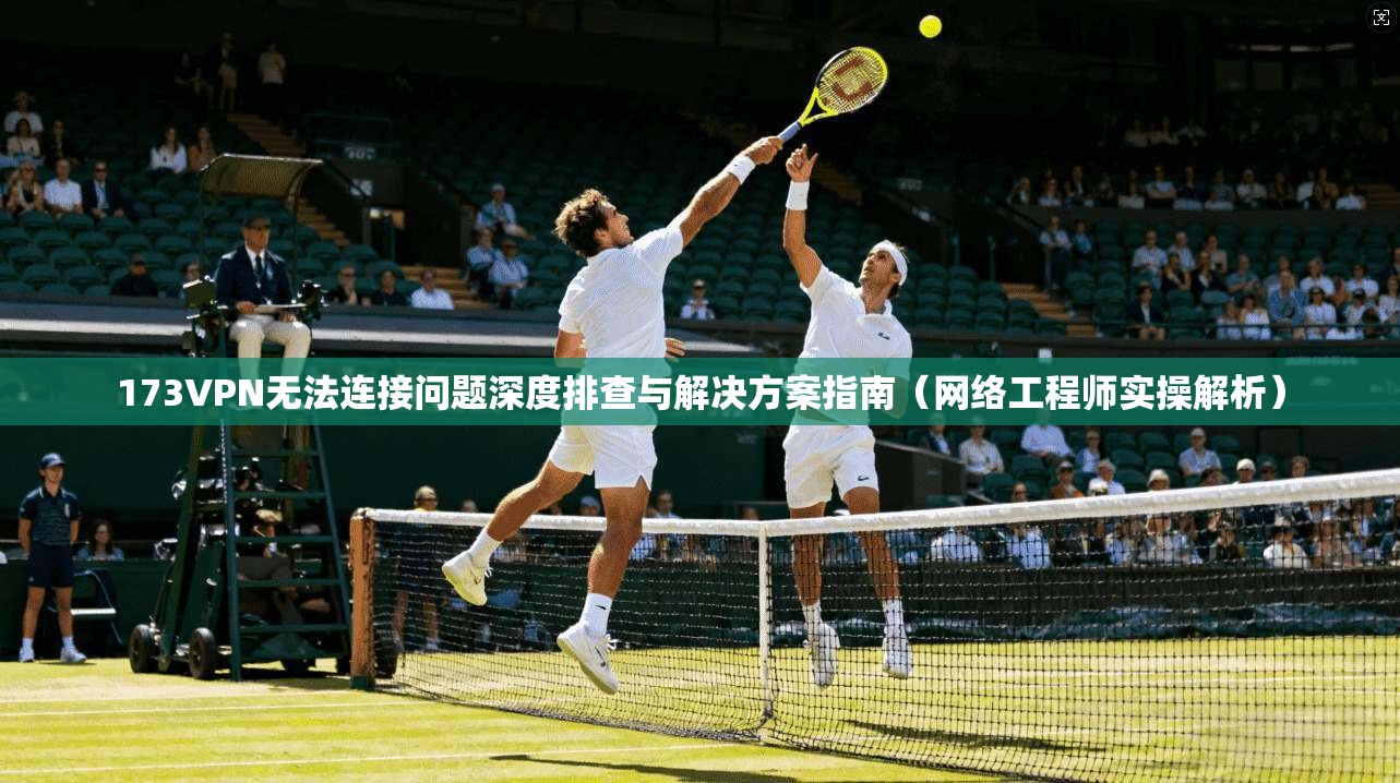 173VPN无法连接问题深度排查与解决方案指南（网络工程师实操解析）