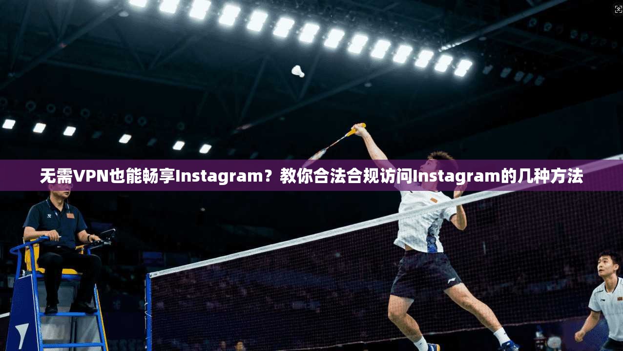 无需VPN也能畅享Instagram？教你合法合规访问Instagram的几种方法