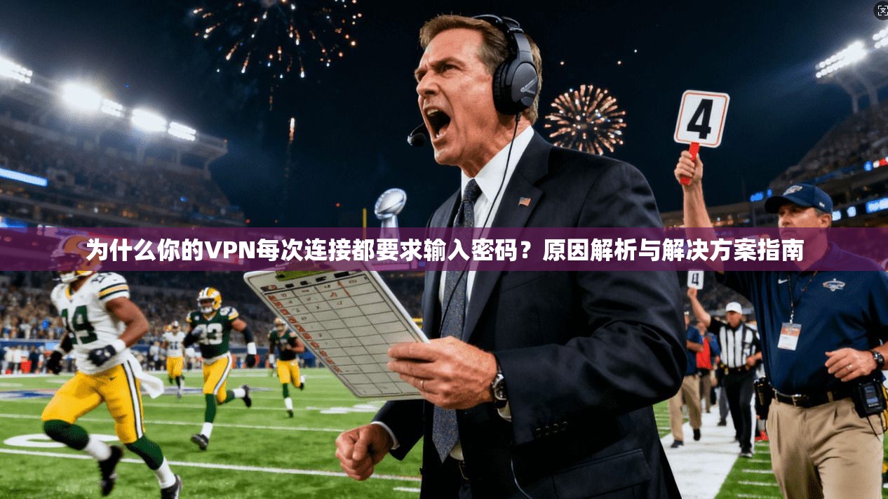 为什么你的VPN每次连接都要求输入密码？原因解析与解决方案指南