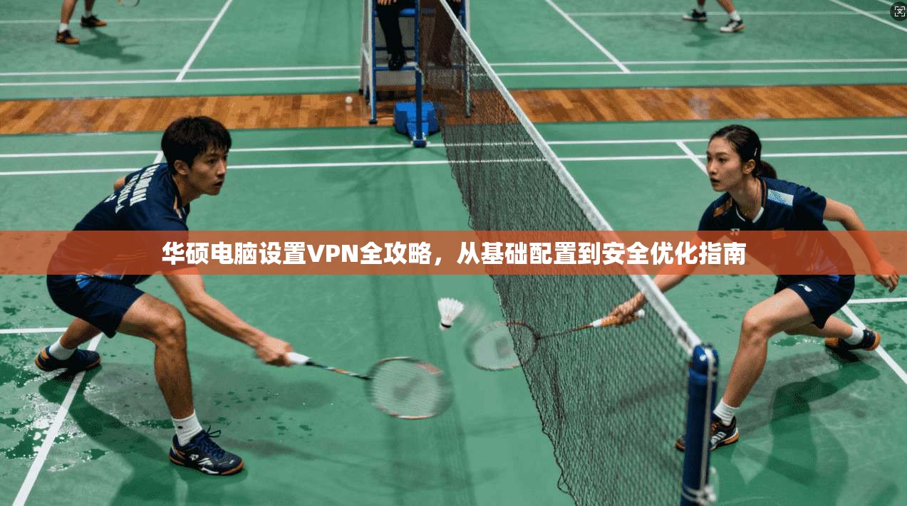华硕电脑设置VPN全攻略，从基础配置到安全优化指南