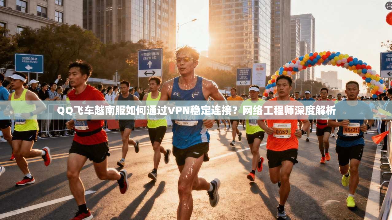 QQ飞车越南服如何通过VPN稳定连接？网络工程师深度解析