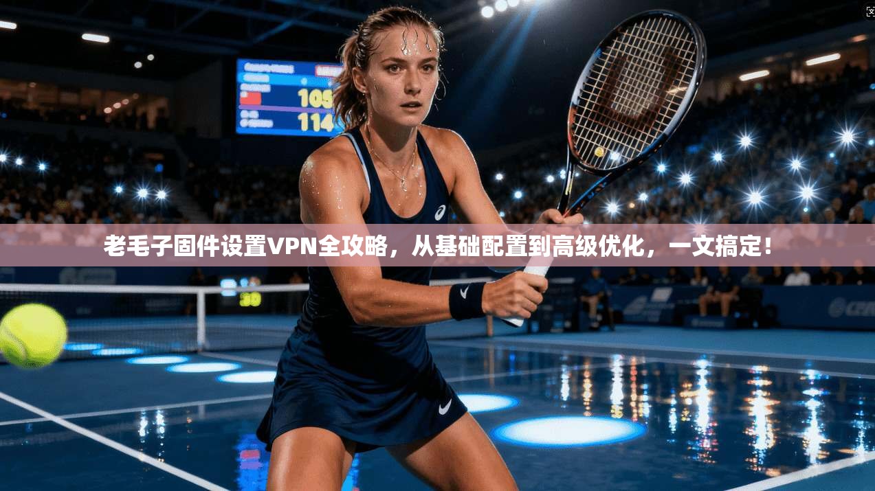 老毛子固件设置VPN全攻略，从基础配置到高级优化，一文搞定！