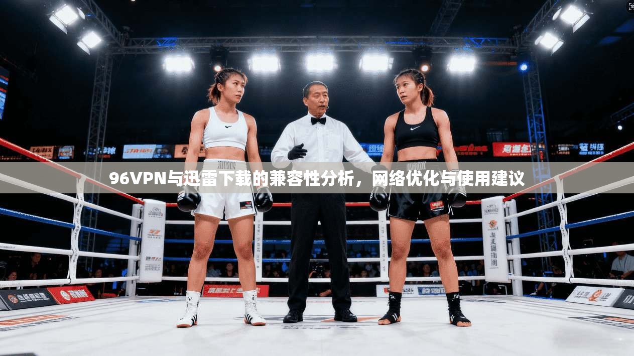 96VPN与迅雷下载的兼容性分析，网络优化与使用建议