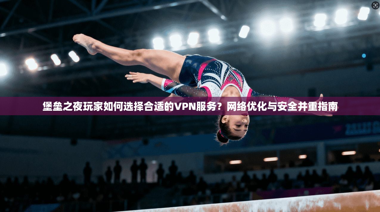 堡垒之夜玩家如何选择合适的VPN服务？网络优化与安全并重指南