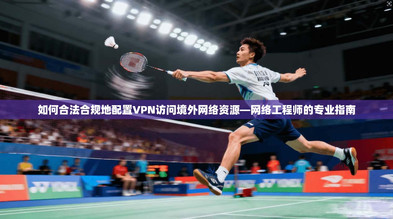 如何合法合规地配置VPN访问境外网络资源—网络工程师的专业指南