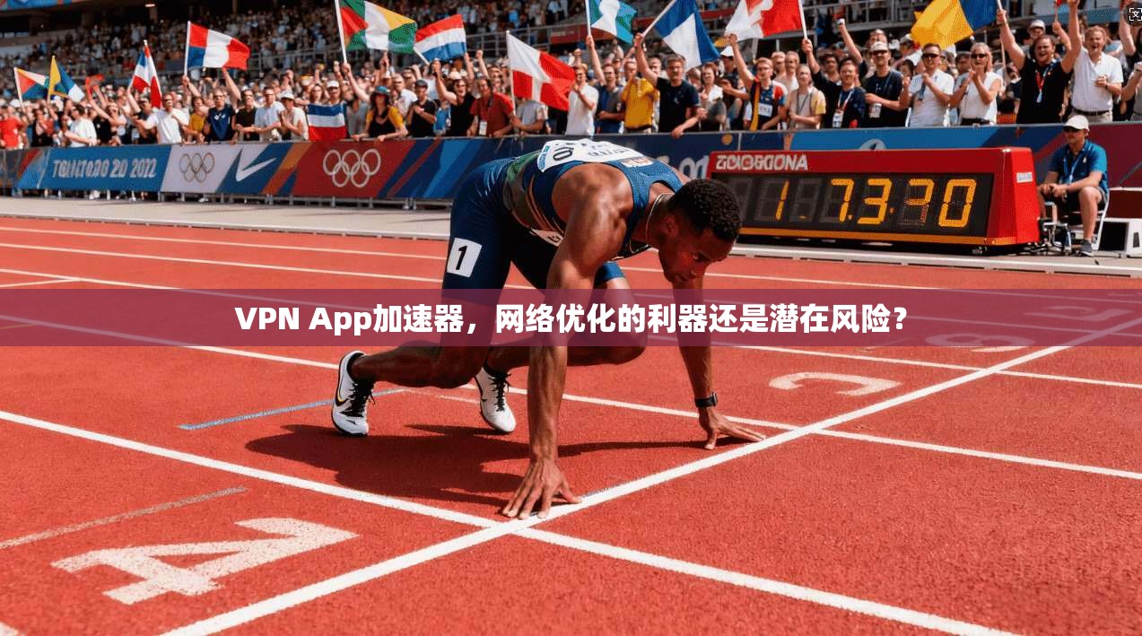 VPN App加速器，网络优化的利器还是潜在风险？