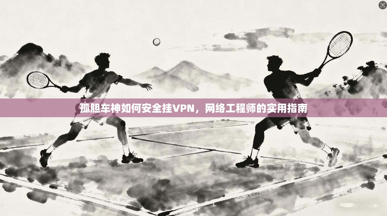 孤胆车神如何安全挂VPN，网络工程师的实用指南