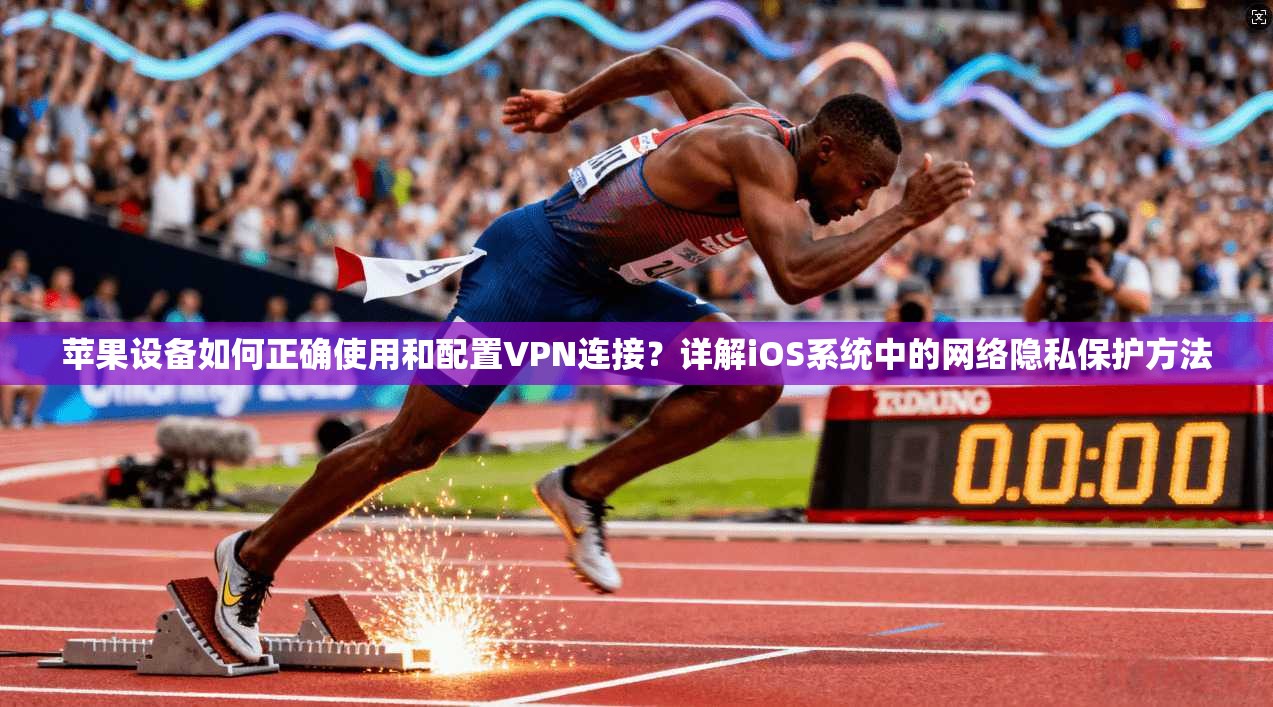 苹果设备如何正确使用和配置VPN连接？详解iOS系统中的网络隐私保护方法
