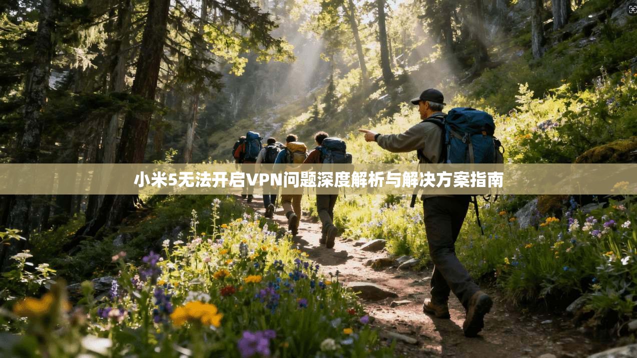小米5无法开启VPN问题深度解析与解决方案指南