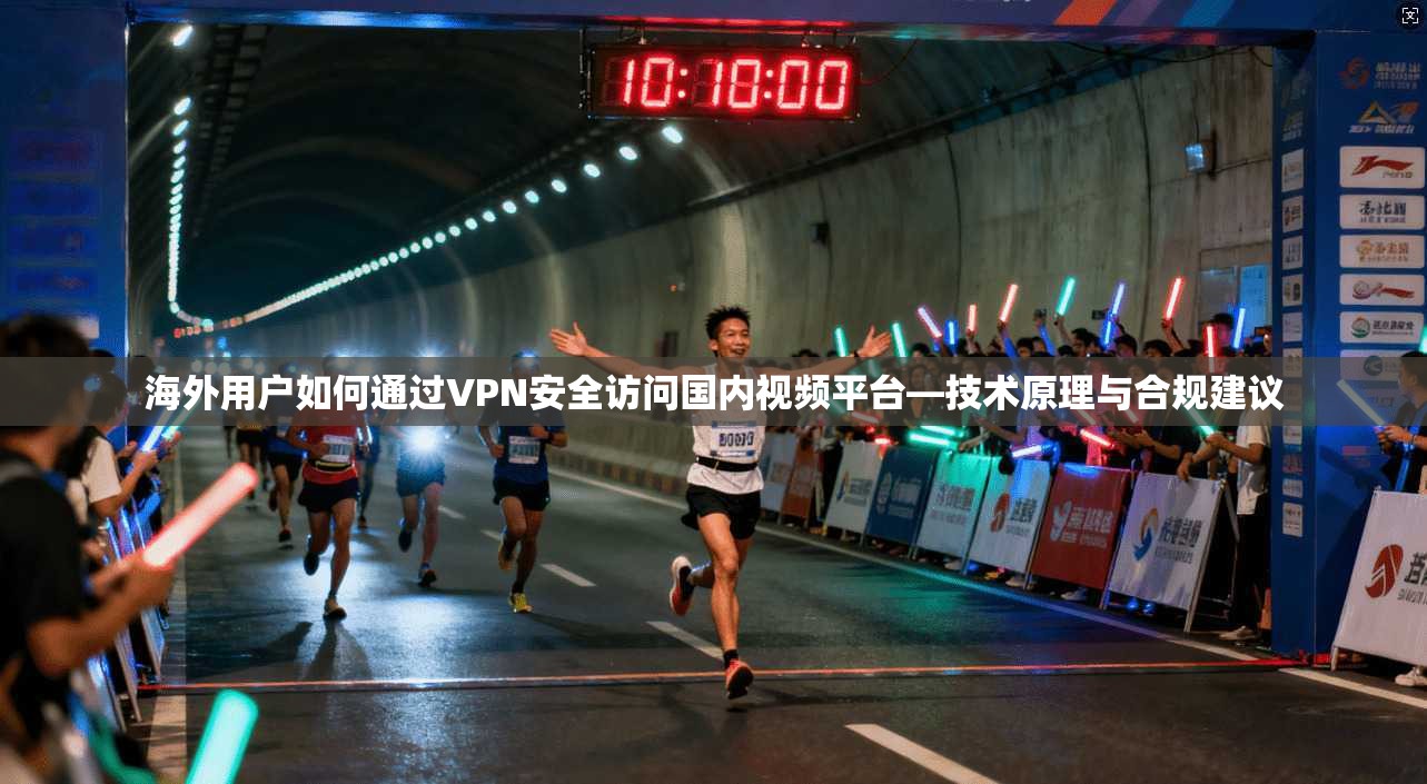 海外用户如何通过VPN安全访问国内视频平台—技术原理与合规建议