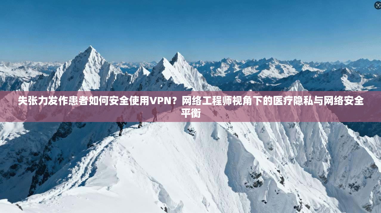 失张力发作患者如何安全使用VPN？网络工程师视角下的医疗隐私与网络安全平衡