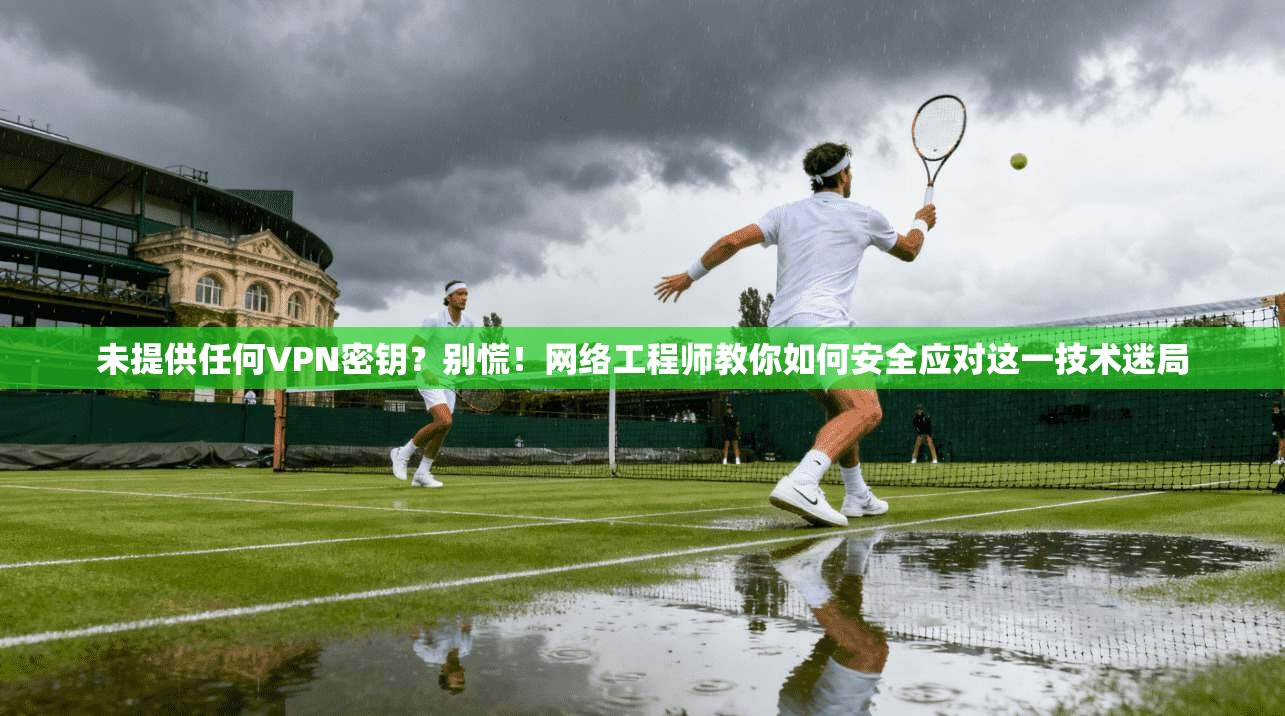 未提供任何VPN密钥？别慌！网络工程师教你如何安全应对这一技术迷局