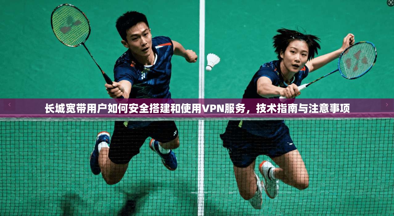 长城宽带用户如何安全搭建和使用VPN服务，技术指南与注意事项