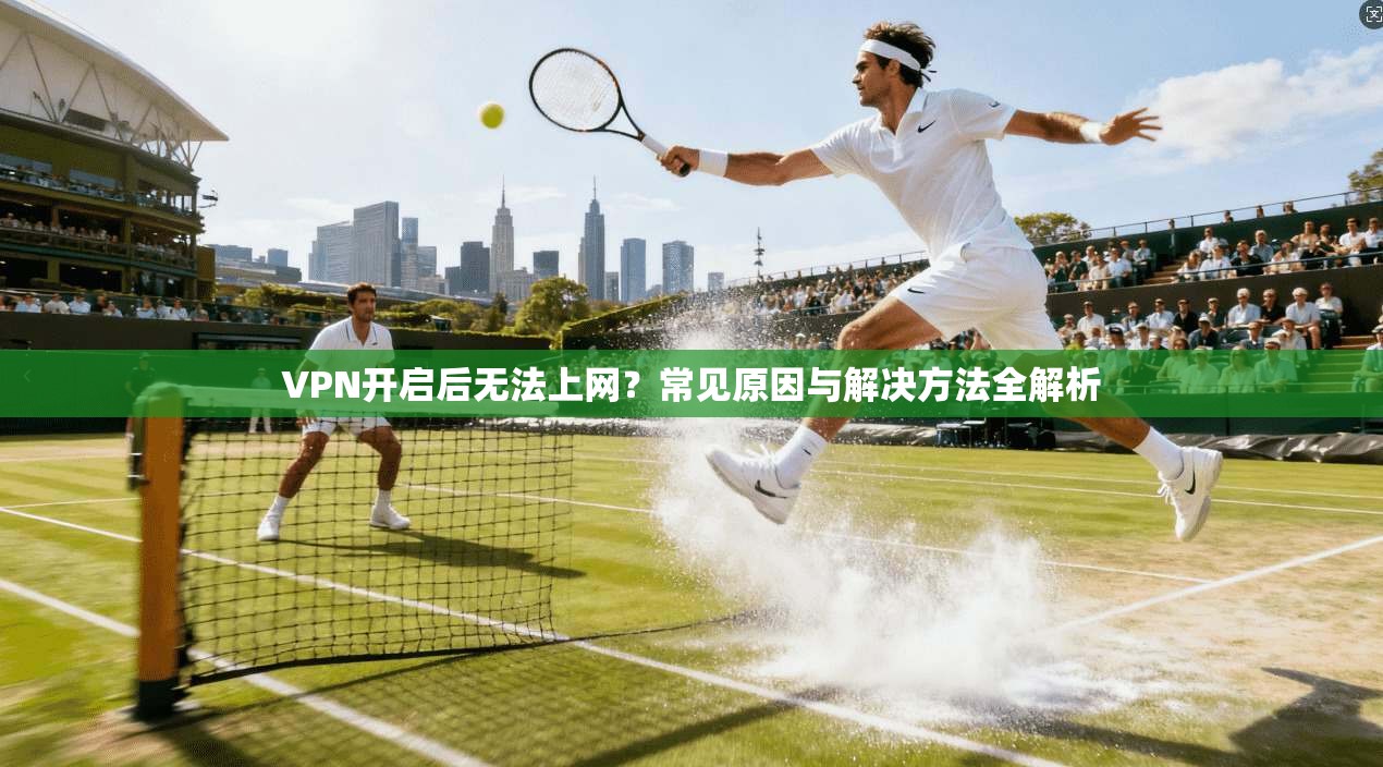 VPN开启后无法上网？常见原因与解决方法全解析