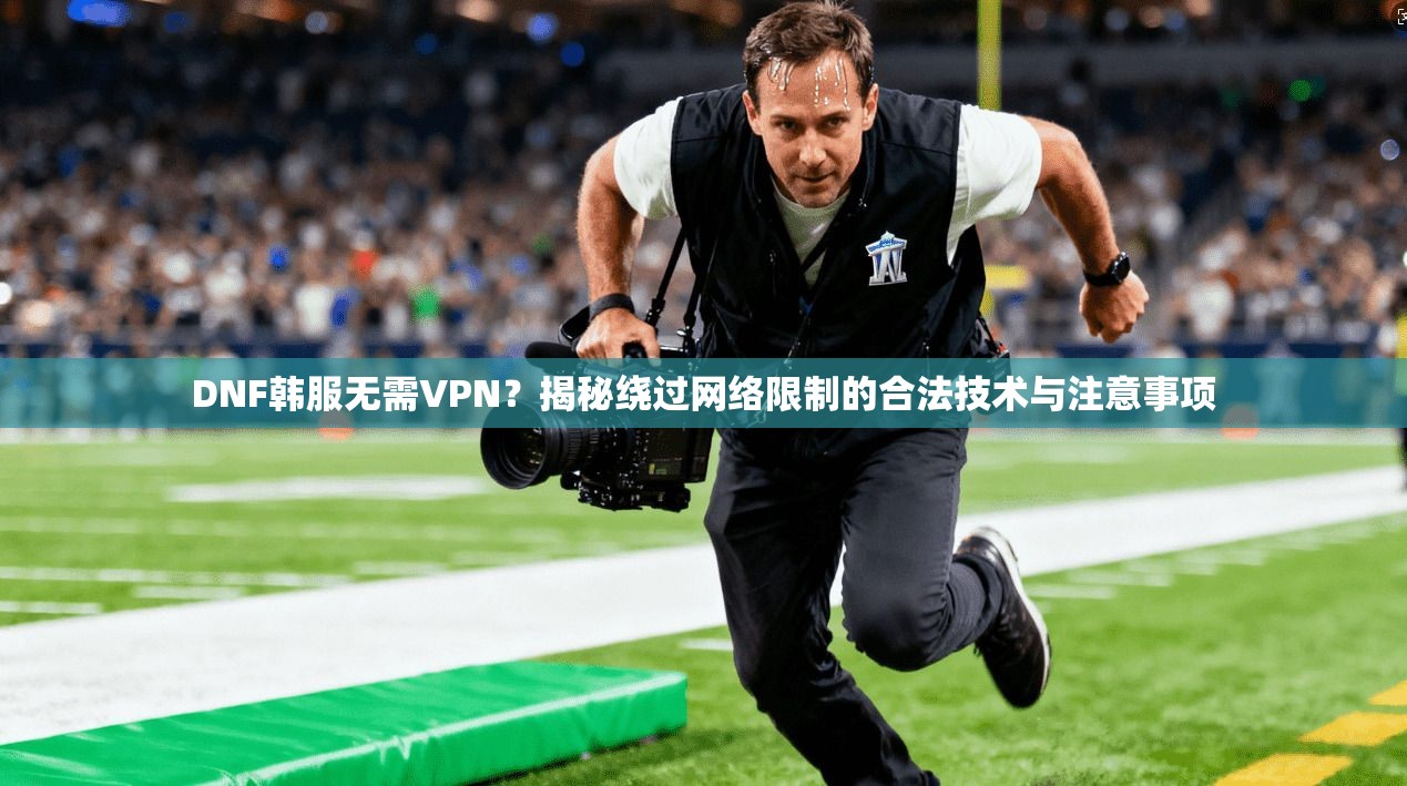 DNF韩服无需VPN？揭秘绕过网络限制的合法技术与注意事项
