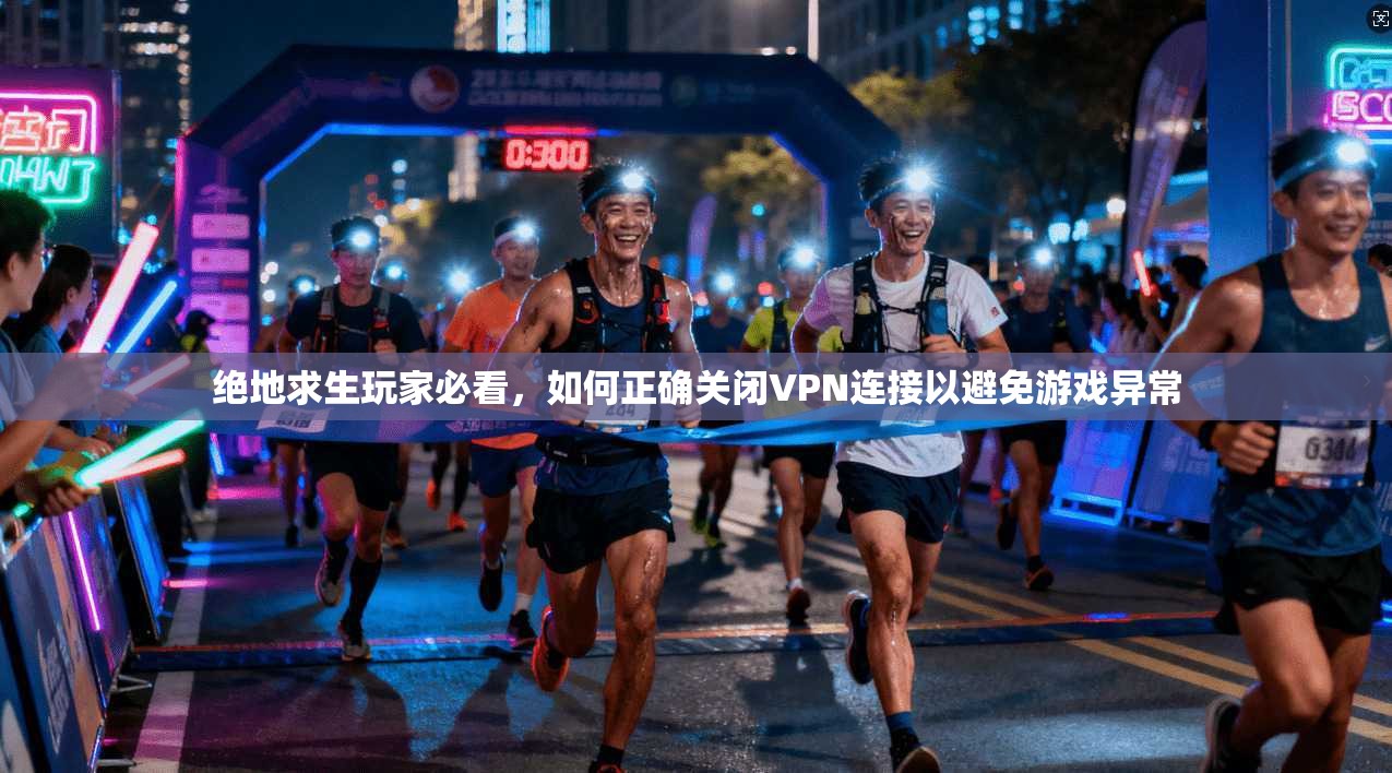 绝地求生玩家必看，如何正确关闭VPN连接以避免游戏异常