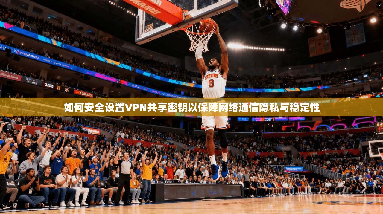 如何安全设置VPN共享密钥以保障网络通信隐私与稳定性