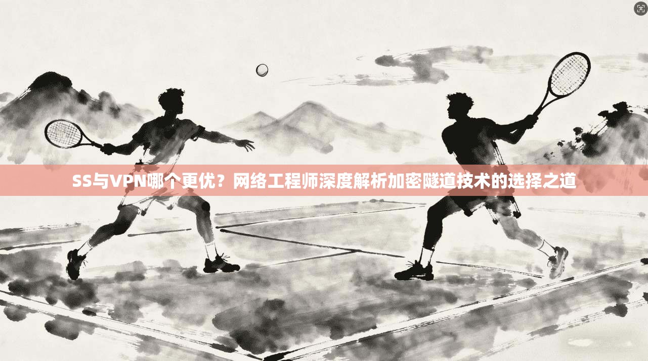 SS与VPN哪个更优？网络工程师深度解析加密隧道技术的选择之道