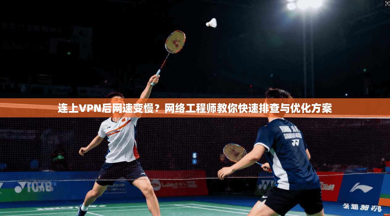 连上VPN后网速变慢？网络工程师教你快速排查与优化方案