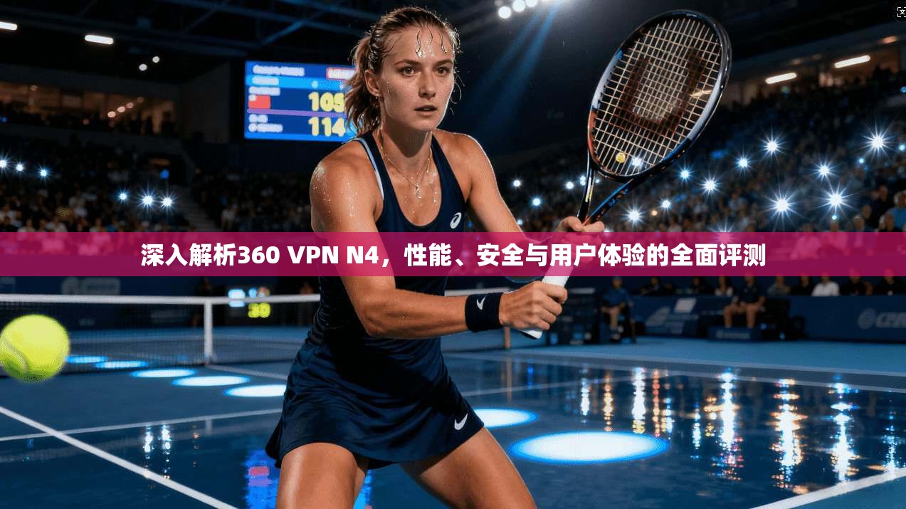 深入解析360 VPN N4，性能、安全与用户体验的全面评测