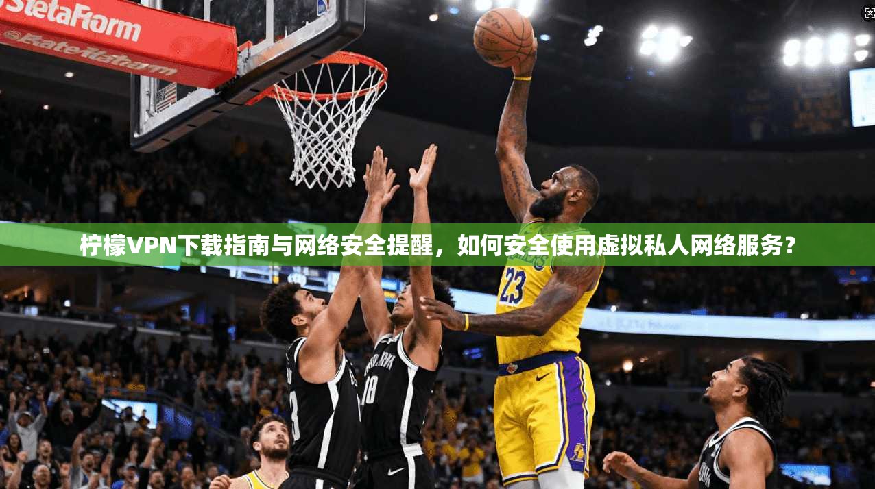 柠檬VPN下载指南与网络安全提醒,如何安全使用虚拟私人网络服务?