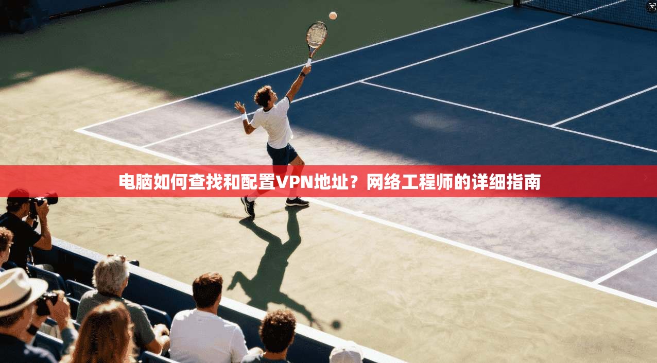 电脑如何查找和配置VPN地址?网络工程师的详细指南
