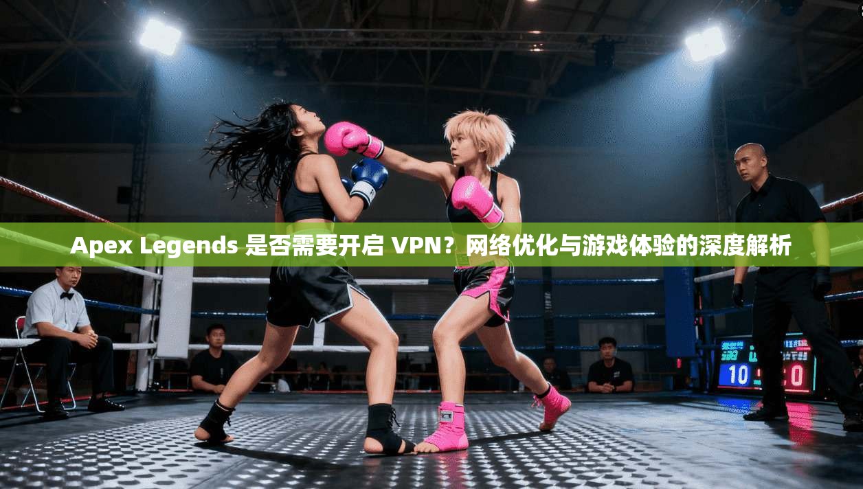 Apex Legends 是否需要开启 VPN？网络优化与游戏体验的深度解析