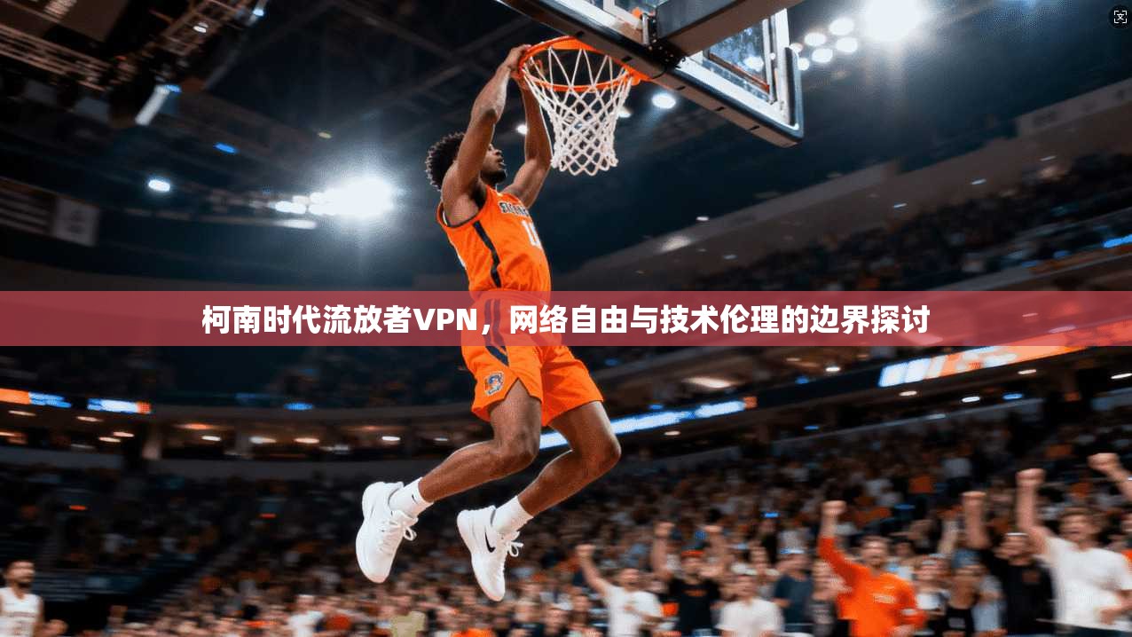 柯南时代流放者VPN,网络自由与技术伦理的边界探讨