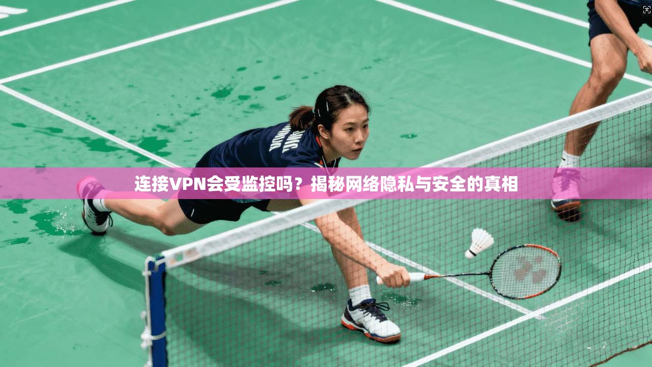 连接VPN会受监控吗?揭秘网络隐私与安全的真相