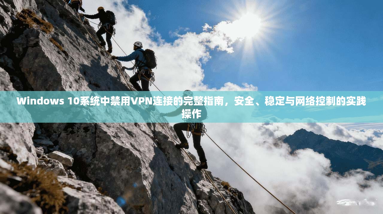 Windows 10系统中禁用VPN连接的完整指南,安全、稳定与网络控制的实践操作